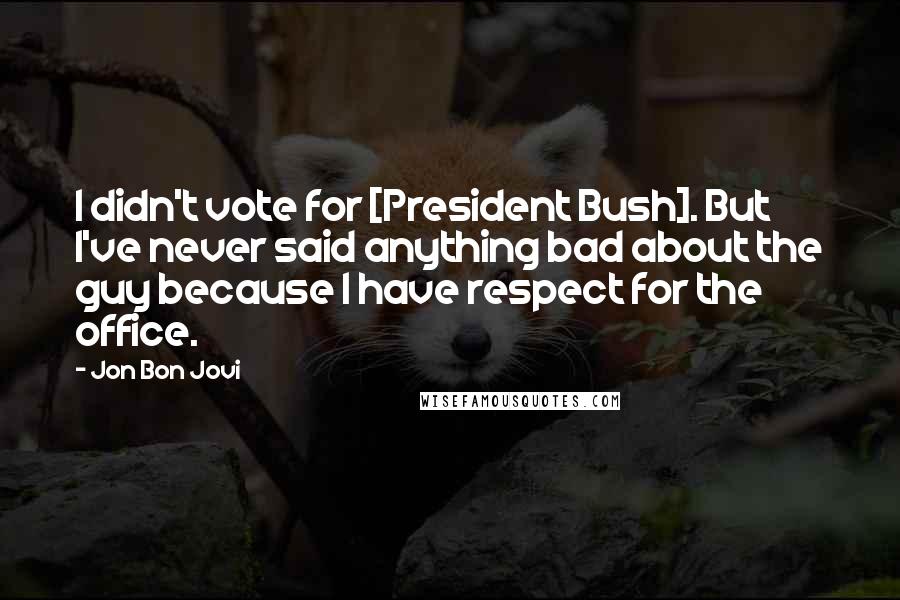 Jon Bon Jovi Quotes: I didn't vote for [President Bush]. But I've never said anything bad about the guy because I have respect for the office.