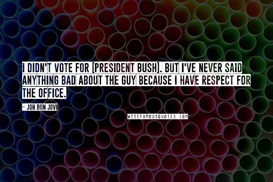 Jon Bon Jovi Quotes: I didn't vote for [President Bush]. But I've never said anything bad about the guy because I have respect for the office.