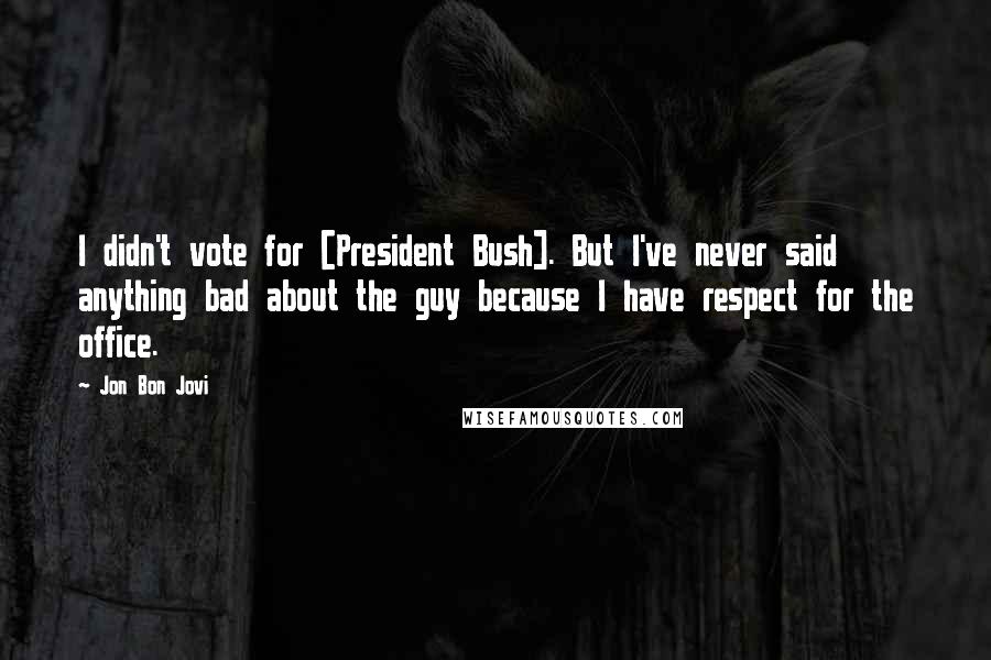 Jon Bon Jovi Quotes: I didn't vote for [President Bush]. But I've never said anything bad about the guy because I have respect for the office.