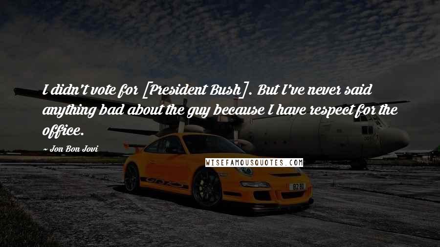 Jon Bon Jovi Quotes: I didn't vote for [President Bush]. But I've never said anything bad about the guy because I have respect for the office.