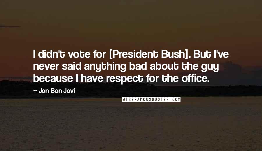 Jon Bon Jovi Quotes: I didn't vote for [President Bush]. But I've never said anything bad about the guy because I have respect for the office.