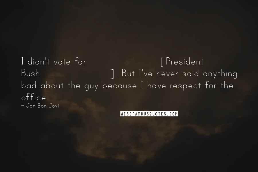 Jon Bon Jovi Quotes: I didn't vote for [President Bush]. But I've never said anything bad about the guy because I have respect for the office.