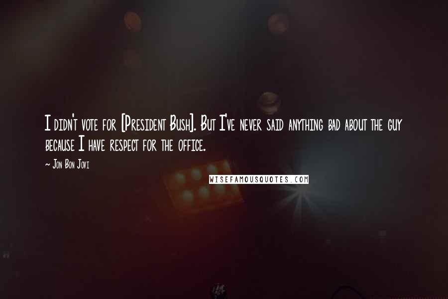Jon Bon Jovi Quotes: I didn't vote for [President Bush]. But I've never said anything bad about the guy because I have respect for the office.