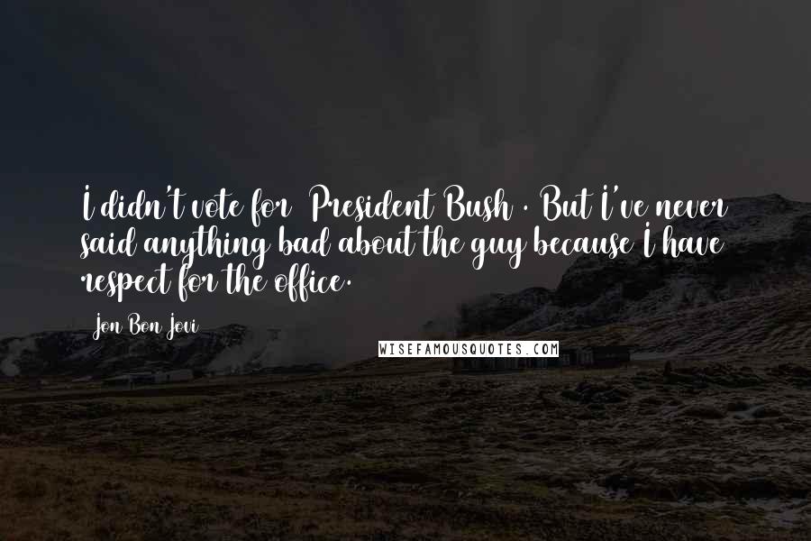 Jon Bon Jovi Quotes: I didn't vote for [President Bush]. But I've never said anything bad about the guy because I have respect for the office.