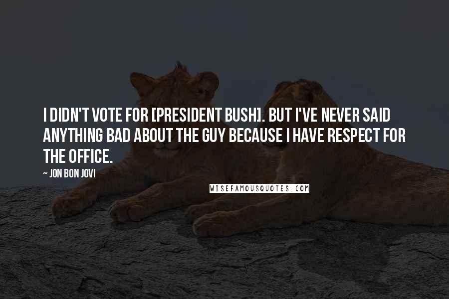 Jon Bon Jovi Quotes: I didn't vote for [President Bush]. But I've never said anything bad about the guy because I have respect for the office.