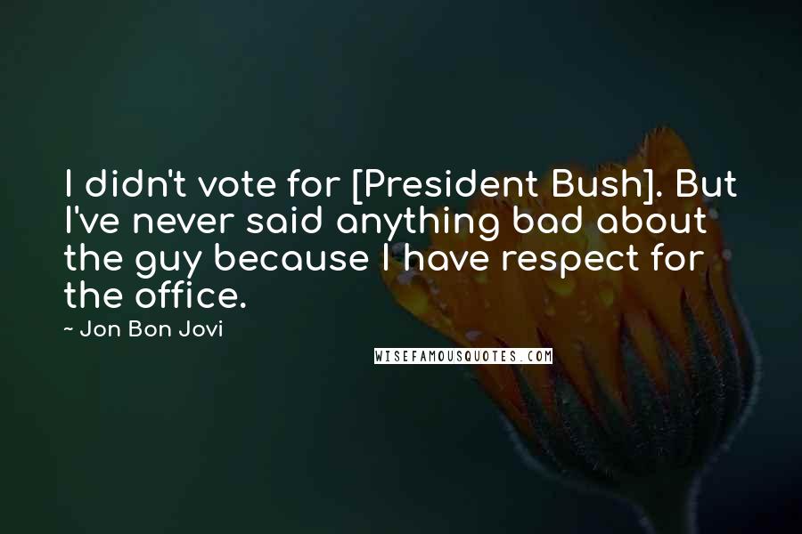 Jon Bon Jovi Quotes: I didn't vote for [President Bush]. But I've never said anything bad about the guy because I have respect for the office.