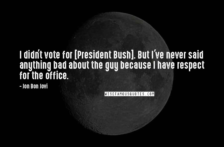 Jon Bon Jovi Quotes: I didn't vote for [President Bush]. But I've never said anything bad about the guy because I have respect for the office.