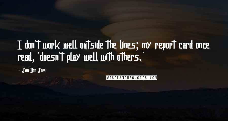 Jon Bon Jovi Quotes: I don't work well outside the lines; my report card once read, 'doesn't play well with others.'