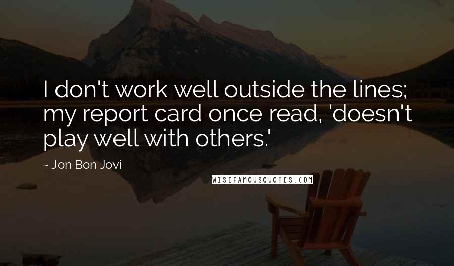 Jon Bon Jovi Quotes: I don't work well outside the lines; my report card once read, 'doesn't play well with others.'