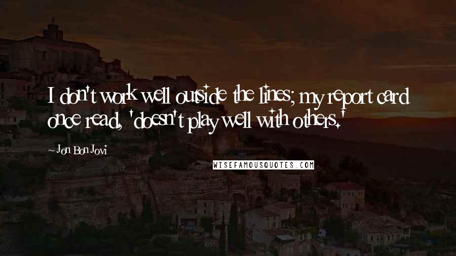 Jon Bon Jovi Quotes: I don't work well outside the lines; my report card once read, 'doesn't play well with others.'