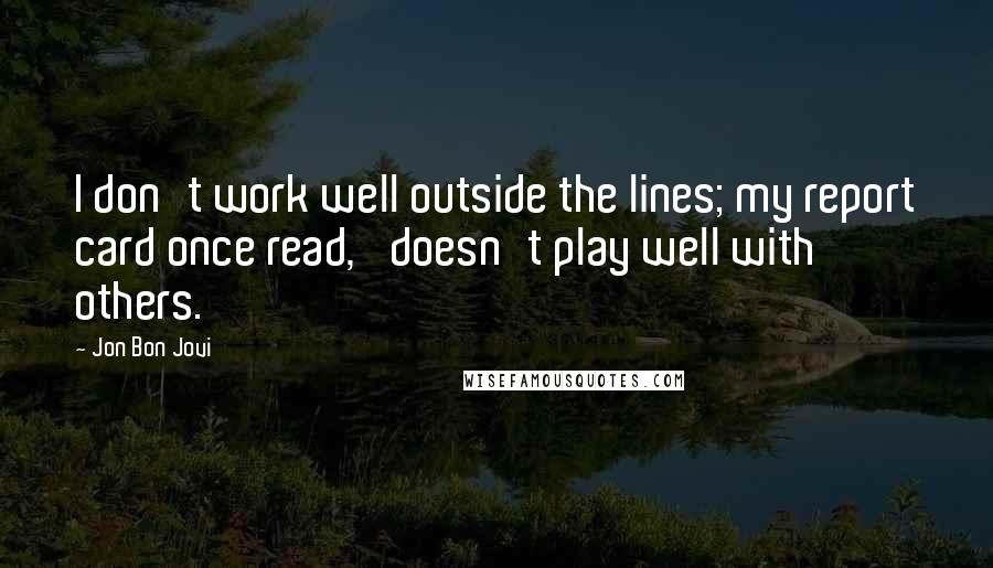 Jon Bon Jovi Quotes: I don't work well outside the lines; my report card once read, 'doesn't play well with others.'