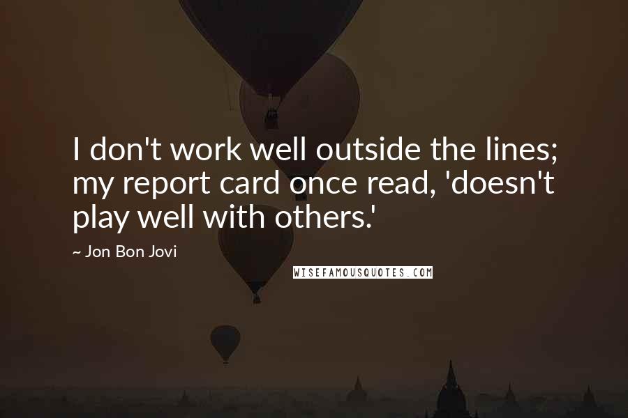 Jon Bon Jovi Quotes: I don't work well outside the lines; my report card once read, 'doesn't play well with others.'