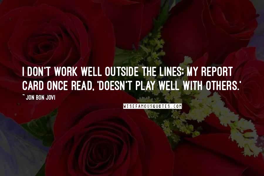 Jon Bon Jovi Quotes: I don't work well outside the lines; my report card once read, 'doesn't play well with others.'