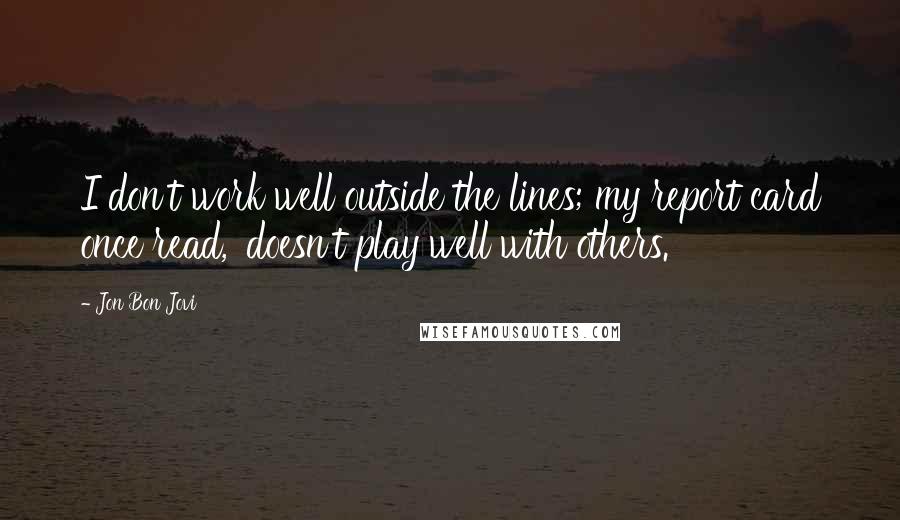 Jon Bon Jovi Quotes: I don't work well outside the lines; my report card once read, 'doesn't play well with others.'