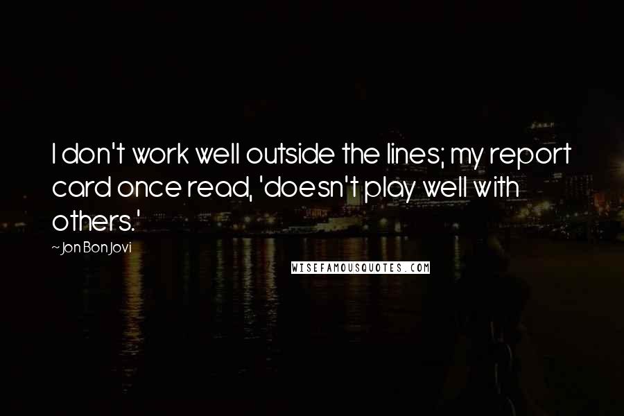 Jon Bon Jovi Quotes: I don't work well outside the lines; my report card once read, 'doesn't play well with others.'