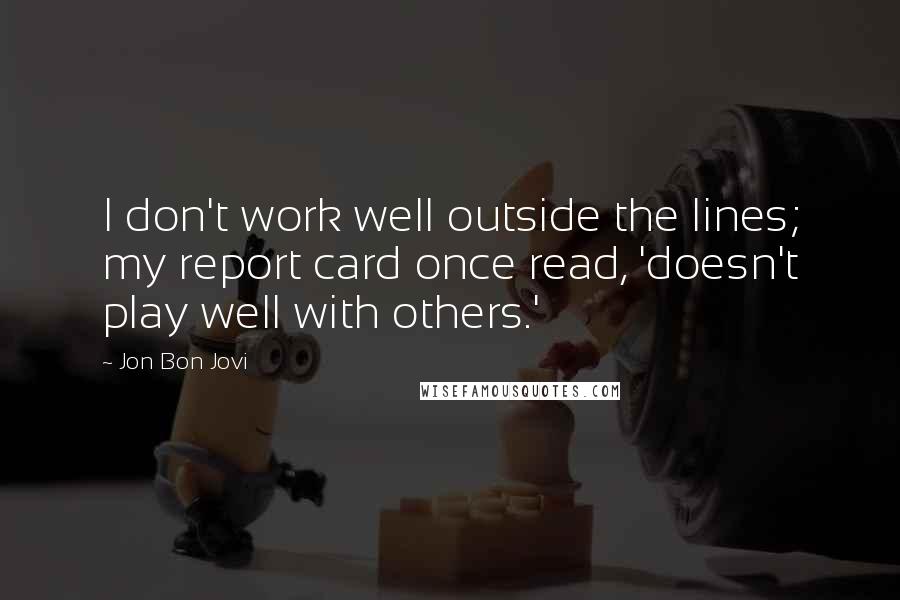 Jon Bon Jovi Quotes: I don't work well outside the lines; my report card once read, 'doesn't play well with others.'