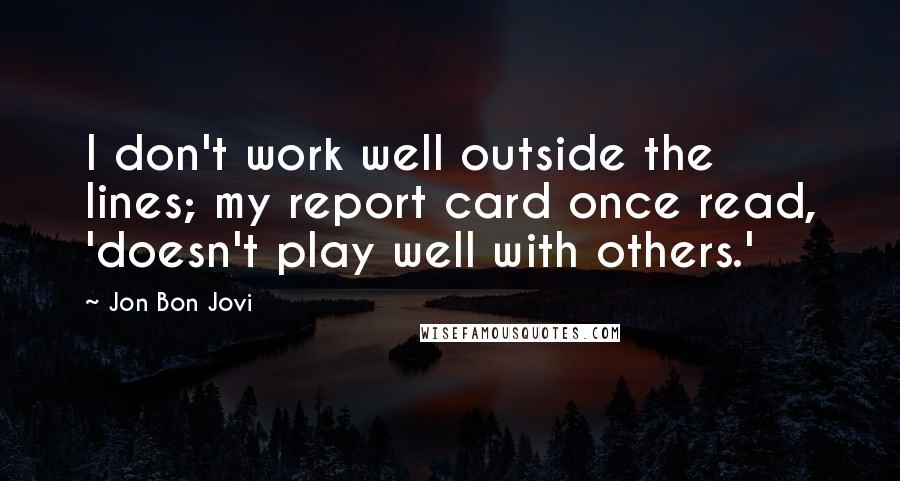 Jon Bon Jovi Quotes: I don't work well outside the lines; my report card once read, 'doesn't play well with others.'