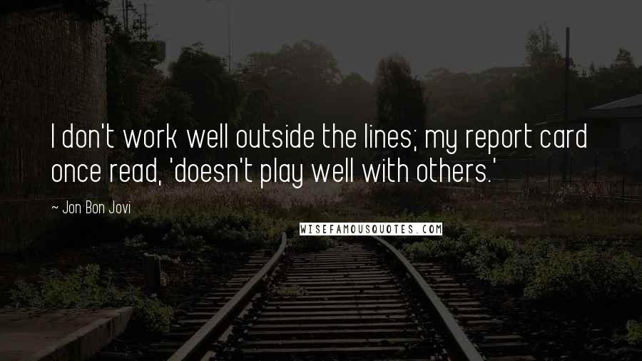Jon Bon Jovi Quotes: I don't work well outside the lines; my report card once read, 'doesn't play well with others.'