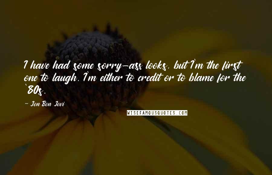 Jon Bon Jovi Quotes: I have had some sorry-ass looks, but I'm the first one to laugh. I'm either to credit or to blame for the '80s.