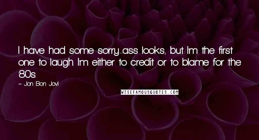 Jon Bon Jovi Quotes: I have had some sorry-ass looks, but I'm the first one to laugh. I'm either to credit or to blame for the '80s.