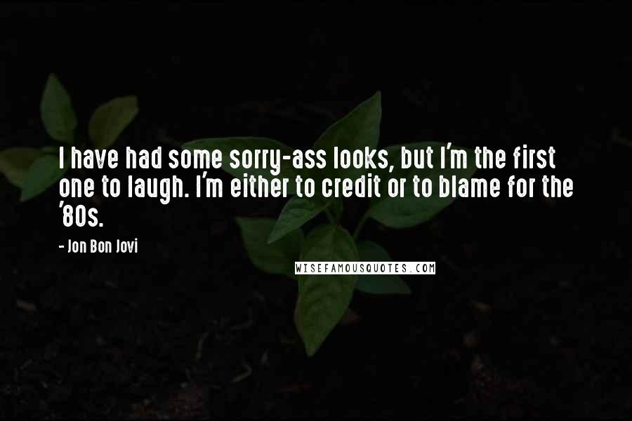 Jon Bon Jovi Quotes: I have had some sorry-ass looks, but I'm the first one to laugh. I'm either to credit or to blame for the '80s.