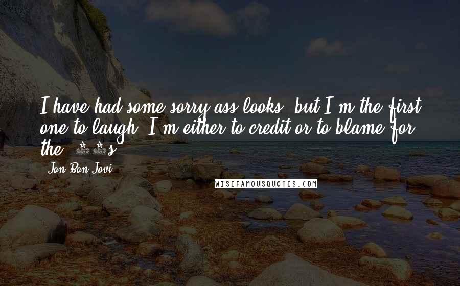 Jon Bon Jovi Quotes: I have had some sorry-ass looks, but I'm the first one to laugh. I'm either to credit or to blame for the '80s.