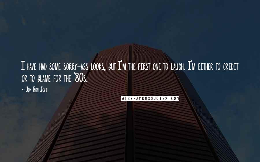 Jon Bon Jovi Quotes: I have had some sorry-ass looks, but I'm the first one to laugh. I'm either to credit or to blame for the '80s.
