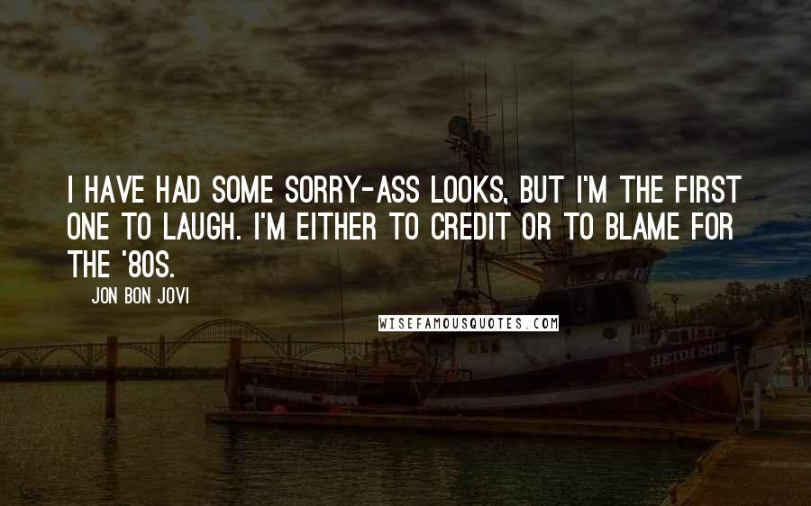 Jon Bon Jovi Quotes: I have had some sorry-ass looks, but I'm the first one to laugh. I'm either to credit or to blame for the '80s.