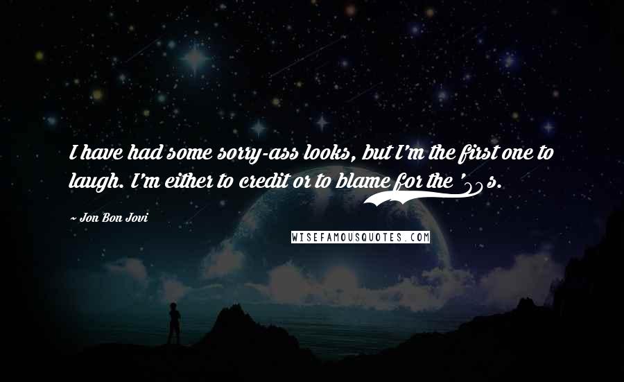 Jon Bon Jovi Quotes: I have had some sorry-ass looks, but I'm the first one to laugh. I'm either to credit or to blame for the '80s.