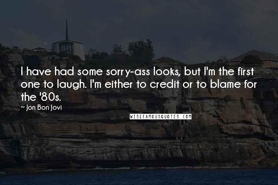 Jon Bon Jovi Quotes: I have had some sorry-ass looks, but I'm the first one to laugh. I'm either to credit or to blame for the '80s.