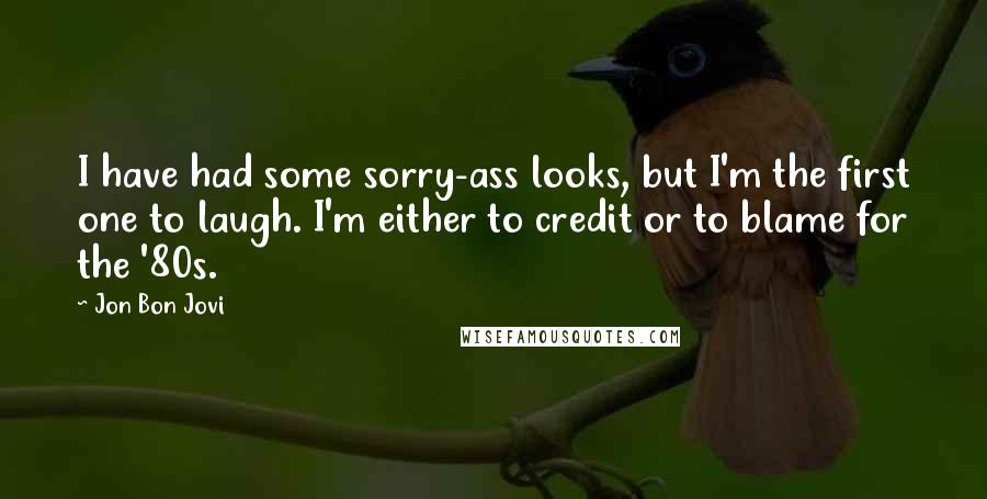 Jon Bon Jovi Quotes: I have had some sorry-ass looks, but I'm the first one to laugh. I'm either to credit or to blame for the '80s.