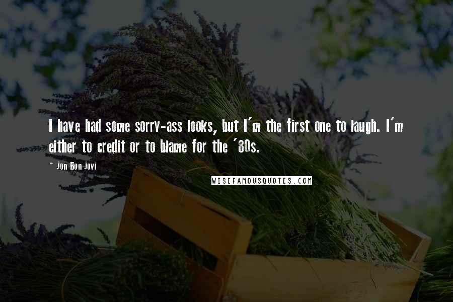 Jon Bon Jovi Quotes: I have had some sorry-ass looks, but I'm the first one to laugh. I'm either to credit or to blame for the '80s.
