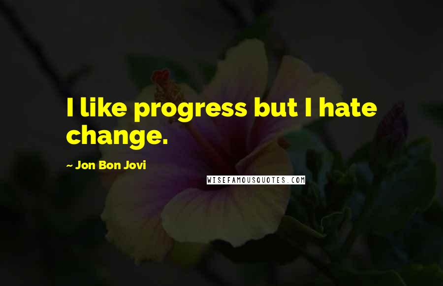 Jon Bon Jovi Quotes: I like progress but I hate change.