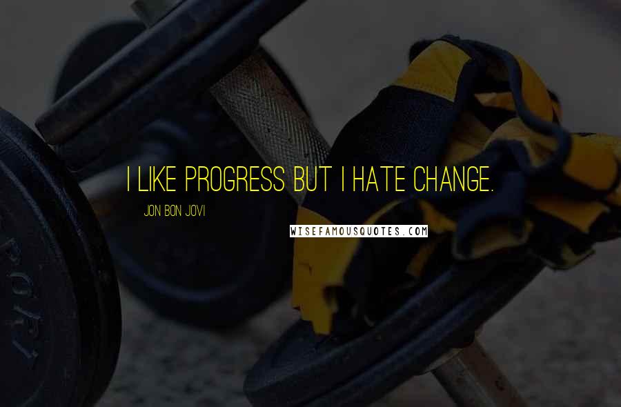 Jon Bon Jovi Quotes: I like progress but I hate change.