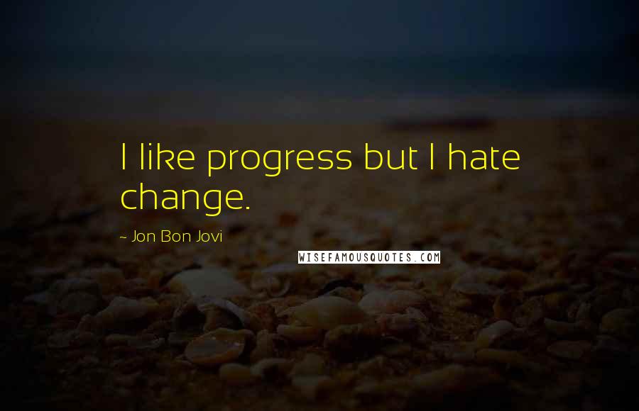 Jon Bon Jovi Quotes: I like progress but I hate change.