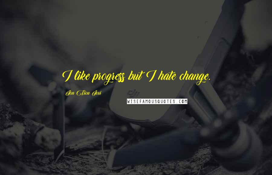 Jon Bon Jovi Quotes: I like progress but I hate change.