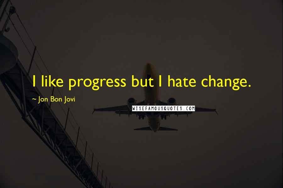 Jon Bon Jovi Quotes: I like progress but I hate change.