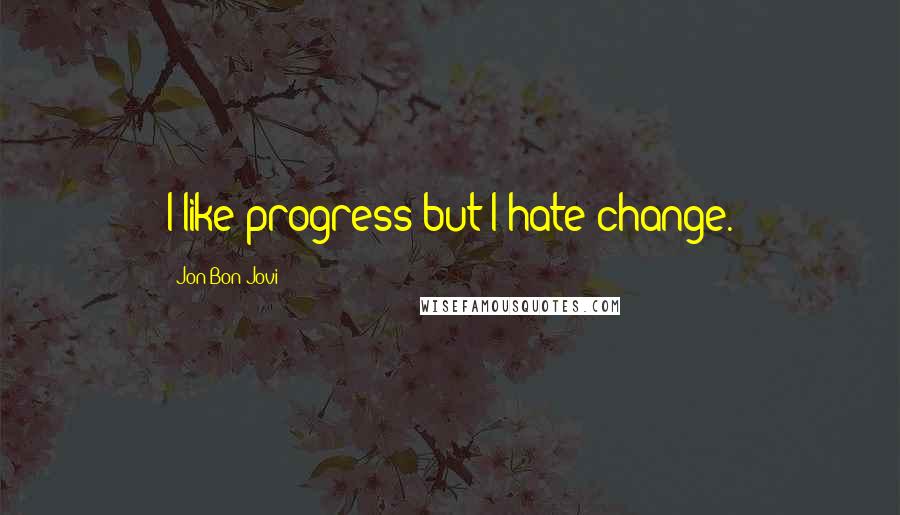 Jon Bon Jovi Quotes: I like progress but I hate change.