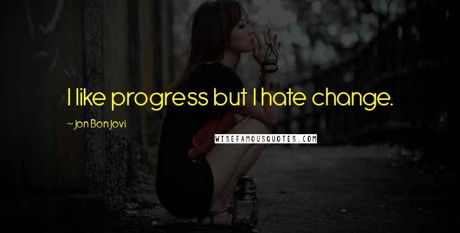 Jon Bon Jovi Quotes: I like progress but I hate change.