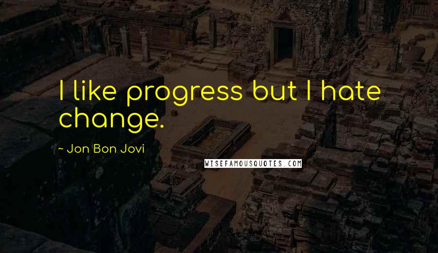 Jon Bon Jovi Quotes: I like progress but I hate change.