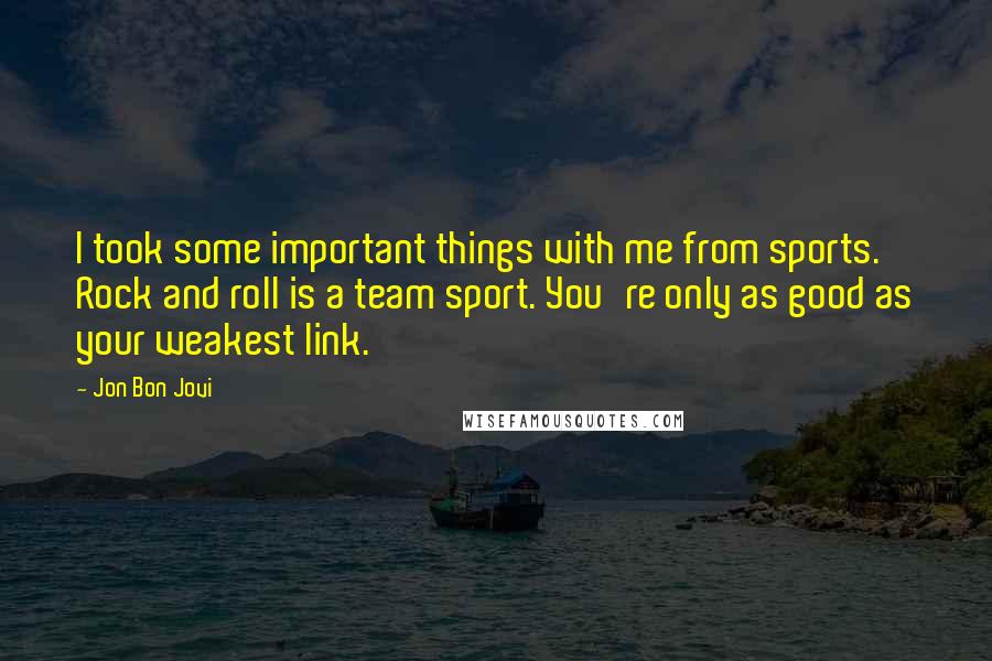 Jon Bon Jovi Quotes: I took some important things with me from sports. Rock and roll is a team sport. You're only as good as your weakest link.