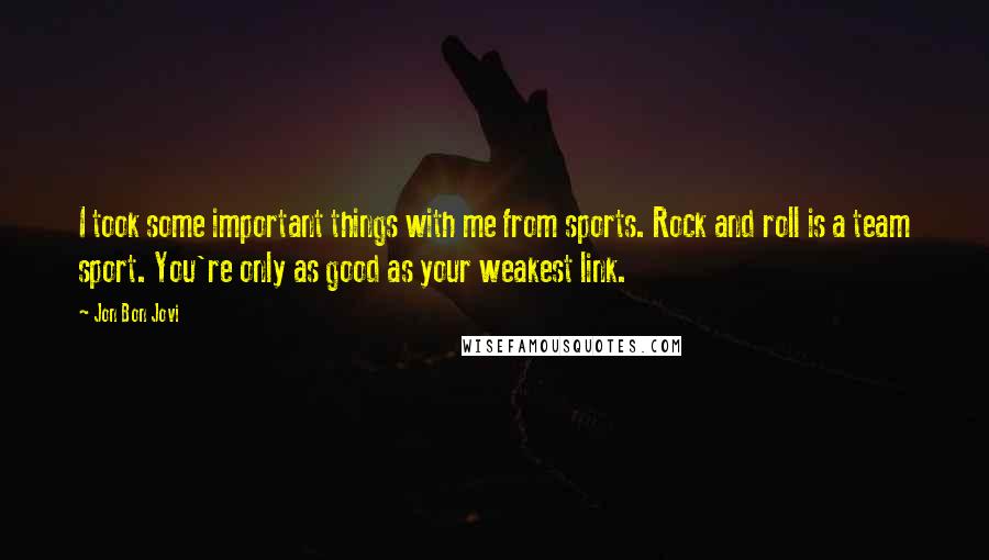 Jon Bon Jovi Quotes: I took some important things with me from sports. Rock and roll is a team sport. You're only as good as your weakest link.