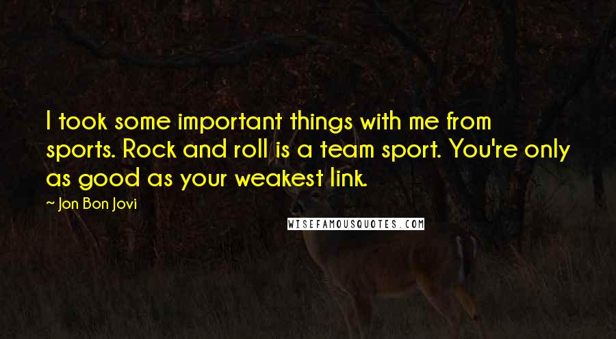 Jon Bon Jovi Quotes: I took some important things with me from sports. Rock and roll is a team sport. You're only as good as your weakest link.