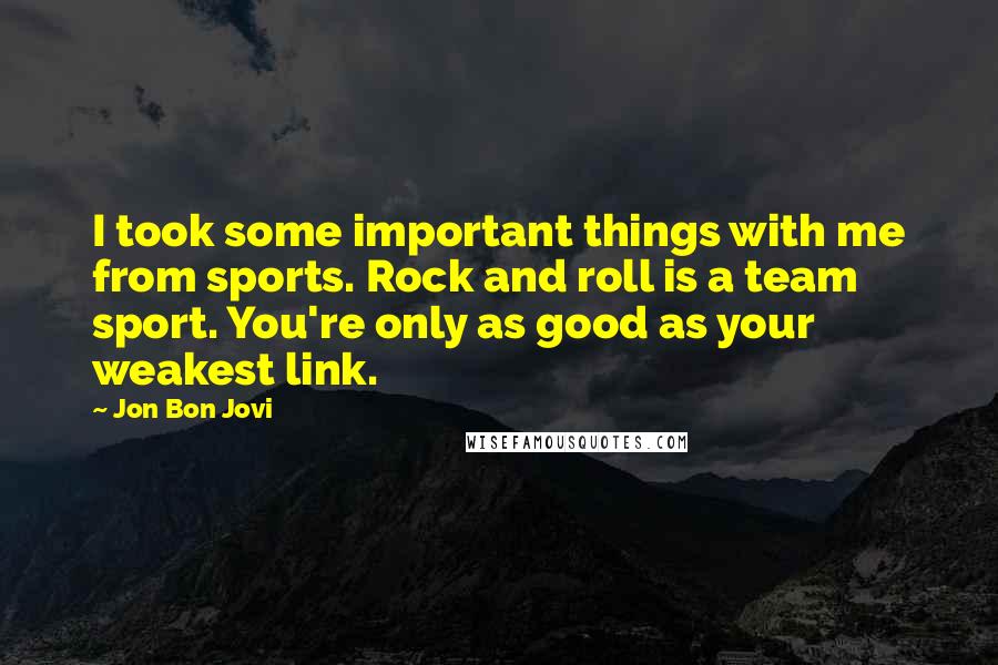 Jon Bon Jovi Quotes: I took some important things with me from sports. Rock and roll is a team sport. You're only as good as your weakest link.