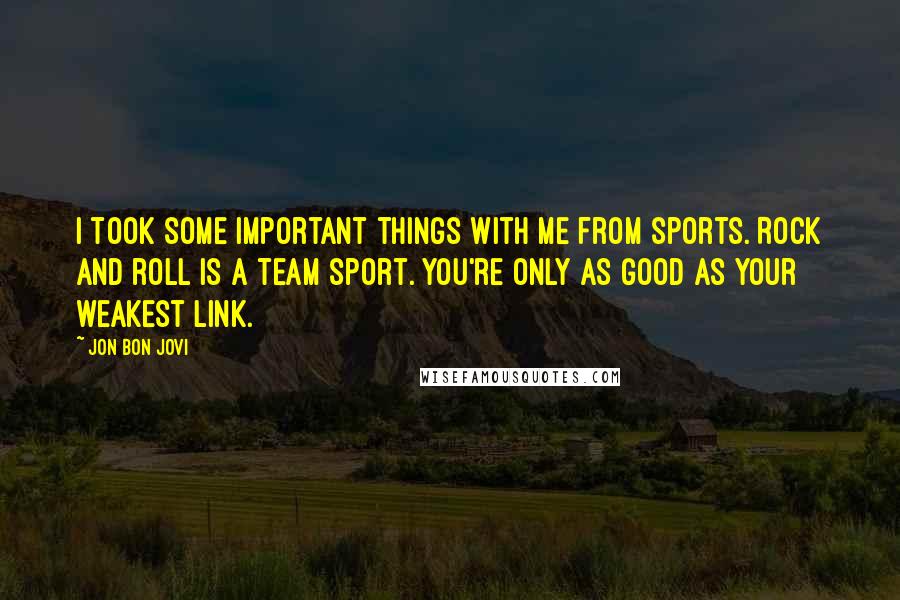 Jon Bon Jovi Quotes: I took some important things with me from sports. Rock and roll is a team sport. You're only as good as your weakest link.