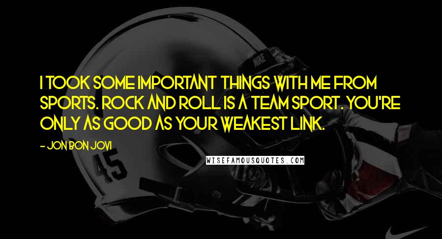 Jon Bon Jovi Quotes: I took some important things with me from sports. Rock and roll is a team sport. You're only as good as your weakest link.