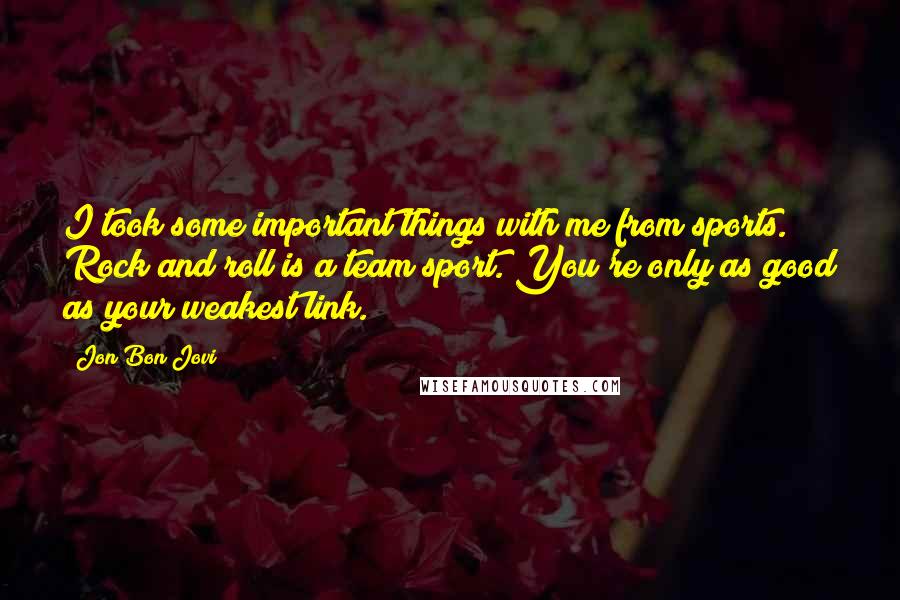 Jon Bon Jovi Quotes: I took some important things with me from sports. Rock and roll is a team sport. You're only as good as your weakest link.