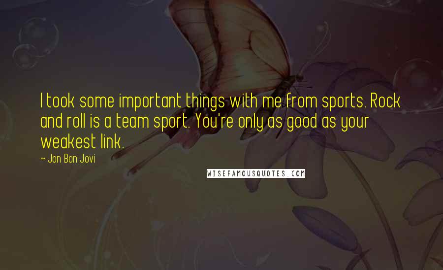 Jon Bon Jovi Quotes: I took some important things with me from sports. Rock and roll is a team sport. You're only as good as your weakest link.