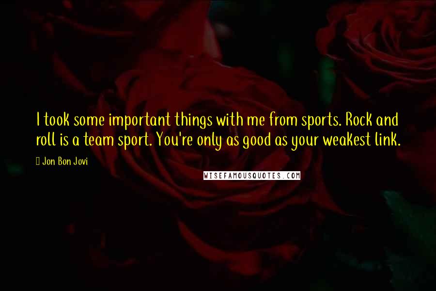 Jon Bon Jovi Quotes: I took some important things with me from sports. Rock and roll is a team sport. You're only as good as your weakest link.