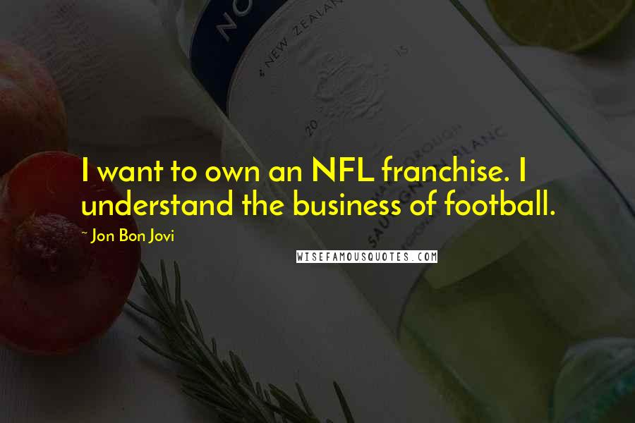Jon Bon Jovi Quotes: I want to own an NFL franchise. I understand the business of football.